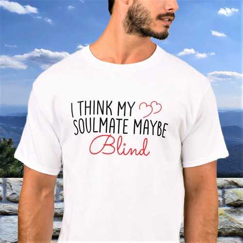 I Think My Soulmate May Be Blind Valentines Day T_Shirt