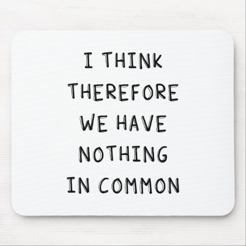 I Think Therefore We Have Nothing In Common Mouse Pad