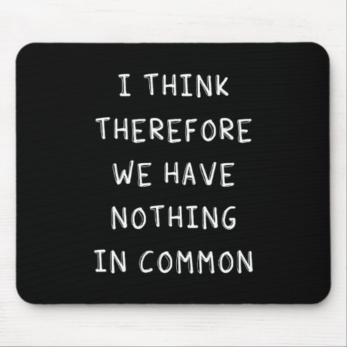 I Think Therefore We Have Nothing In Common Mouse Pad