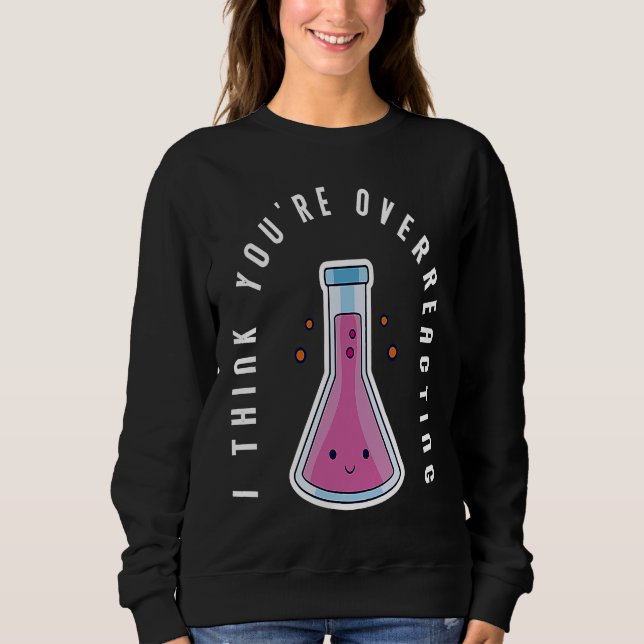 I Think You´re Overreacting Funny Chemistry Nerd Sweatshirt (Front)