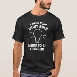 I Think Your Light Bulb Needs To Be Changed! T-Shirt