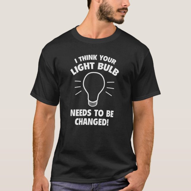 I Think Your Light Bulb Needs To Be Changed! T-Shirt (Front)