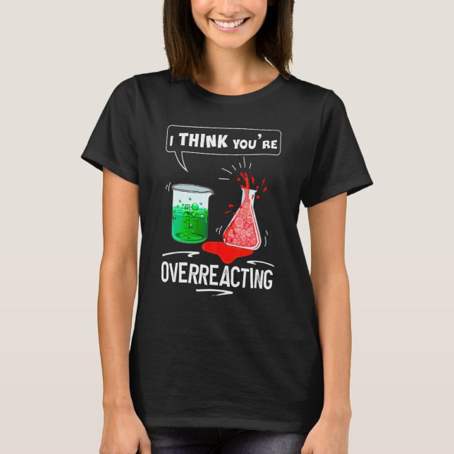 I Think Youre Overreacting Chemistry Nerd Humor T-Shirt (Front)