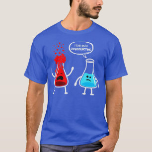 I think youre overreacting  Funny Nerd Chemistry  T-Shirt
