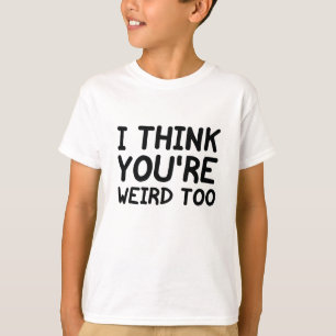 I Think You're Weird Too T-Shirt