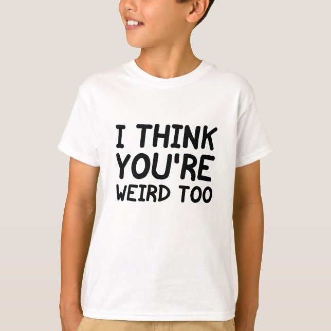 I Think You're Weird Too T-Shirt (Front)