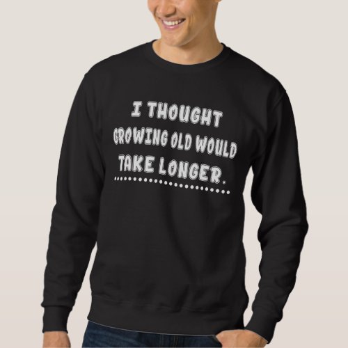 I Thought Growing Old Sarcastic Joke Saying Sweatshirt
