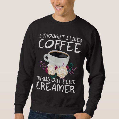 I thought i liked coffee turns out i like creamer  sweatshirt
