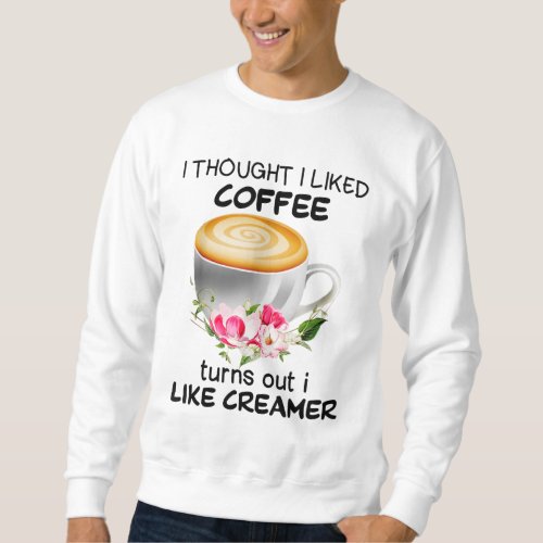 I Thought I Liked Coffee Turns Out I Like Creamer Sweatshirt