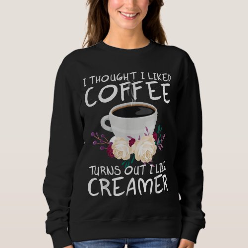 I thought i liked coffee turns out i like creamer  sweatshirt