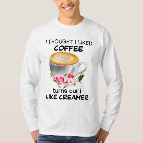 I Thought I Liked Coffee Turns Out I Like Creamer T_Shirt
