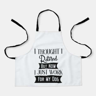 I THOUGHT I RETIRED BUT NOW I JUST WORK FOR MY DOG APRON