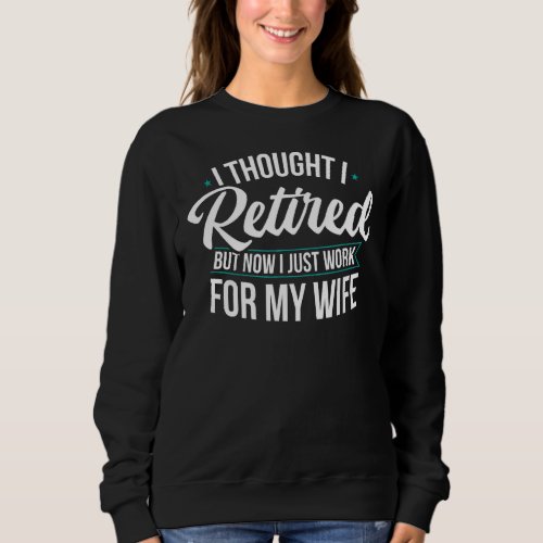 I Thought I Retired But Now I Just Work For My Wif Sweatshirt