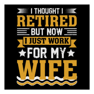 I thought I was retired but now I just work for my Poster