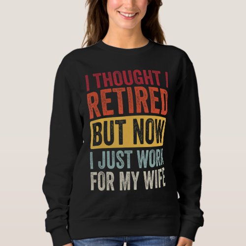 I Thought Retired But Now Work For My Wife Retirem Sweatshirt