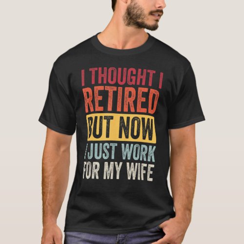 I Thought Retired But Now Work For My Wife Retirem T_Shirt