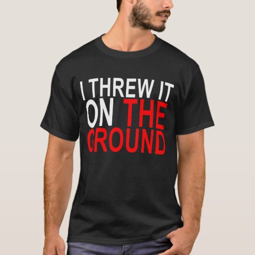 I threw it on the ground T_Shirtpng T_Shirt