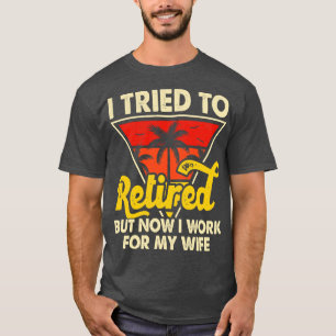 I Tired To Retired But Now I Work For My Wife T sh T-Shirt