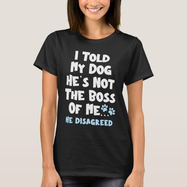 I Told My Dog He's Not The Boss Of Me He Disagreed T-Shirt (Front)