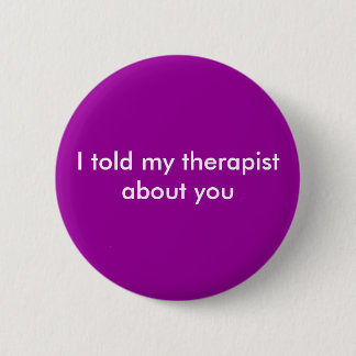 I told my therapist about you button