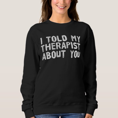 I Told My Therapist About You Funny  Therapy Idea Sweatshirt