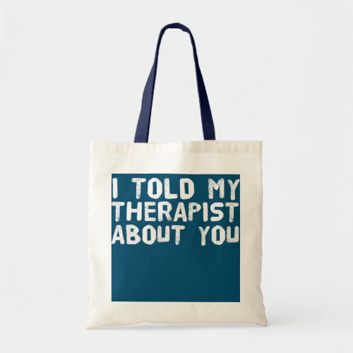 I TOLD MY THERAPIST ABOUT YOU Funny Therapy Idea  Tote Bag