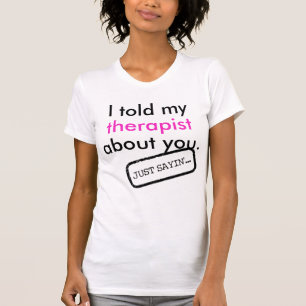 "I told my therapist about you." - Just sayin'... T-Shirt