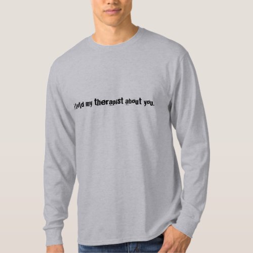 I told my therapist about you T_Shirt