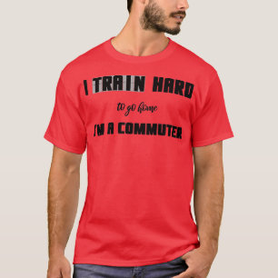 I Train Hard To Go Home Ix27m A Commuter T-Shirt
