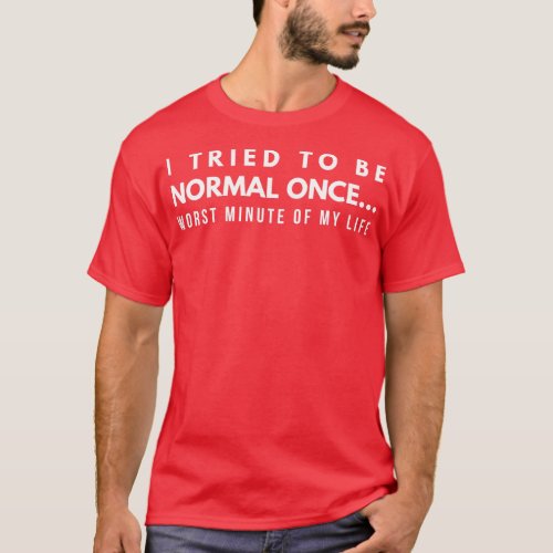 I Tried To Be Normal Once Worst Minute Of My Life  T_Shirt