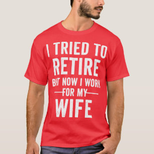 I Tried To Retire But Now I Work For My Wife Retir T-Shirt