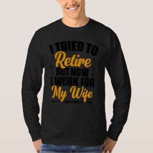I Tried To Retire But Now I Work For My Wife Retir T-Shirt