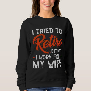 I Tried To Retire But Now I Work For My Wife Sweatshirt