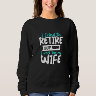 I Tried To Retire But Now I Work For My Wife Sweatshirt