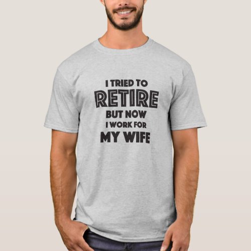 I tried to Retire but now I work for my Wife T_Shirt