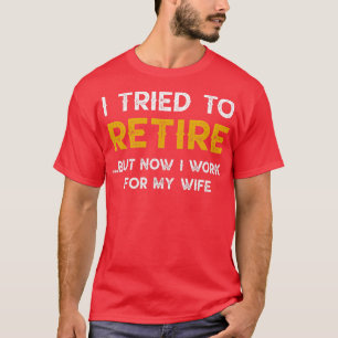 I Tried To Retire But Now I Work For My Wife T-Shirt