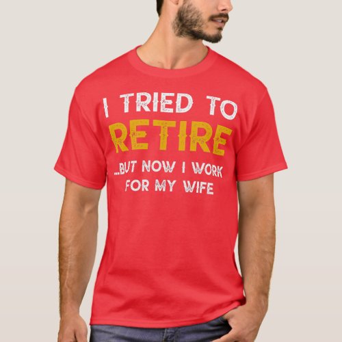 I Tried To Retire But Now I Work For My Wife  T_Shirt