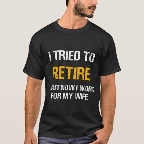 I Tried To Retire But Now I Work For My Wife T_Shirt