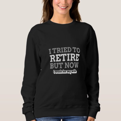 I Tried To Retire Now I Work For My Wife Retiremen Sweatshirt
