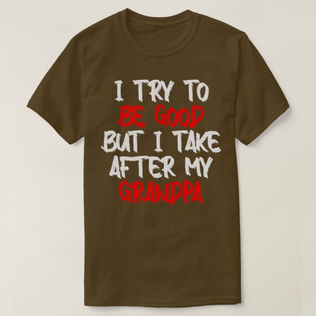 I Try to be good but I take after my grandpa T-Shirt (Design Front)