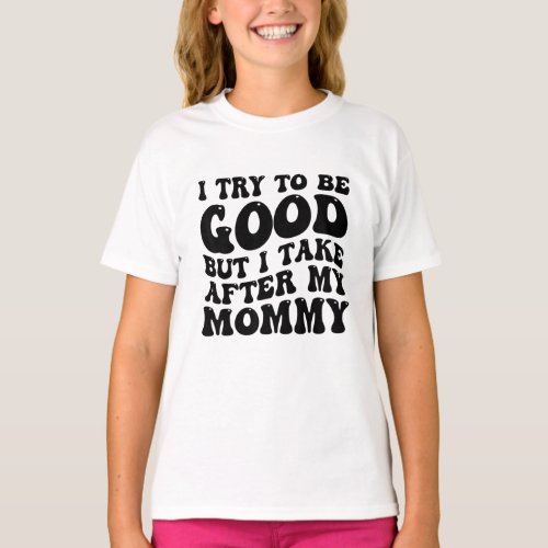 I Try To Be Good But I Take After My Mommy T_Shirt