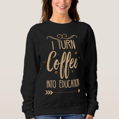 I Turn Coffee Into Education Sweatshirt