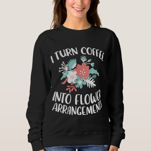 I Turn Coffee Into Flower Arrangements Flower Love Sweatshirt