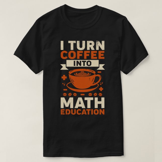 I Turn Coffee Into Math Education Teacher Gift T-Shirt (Design Front)