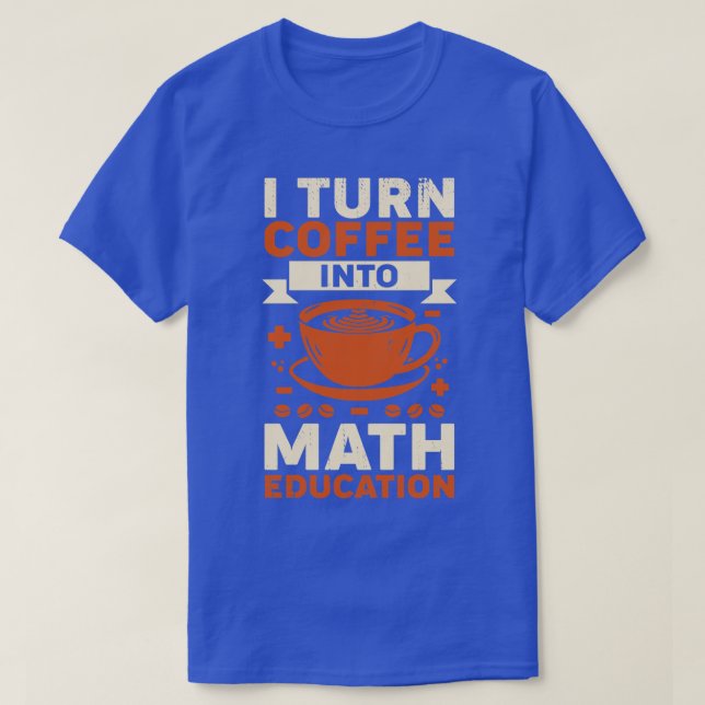 I Turn Coffee Into Math Education Teacher Gift  T-Shirt (Design Front)