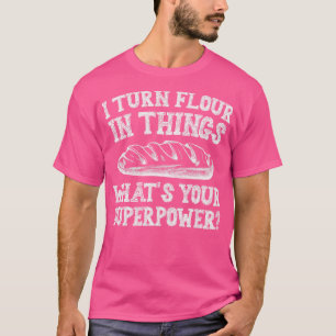 I Turn Flour In Things Bread Baking Baker Bakery T-Shirt