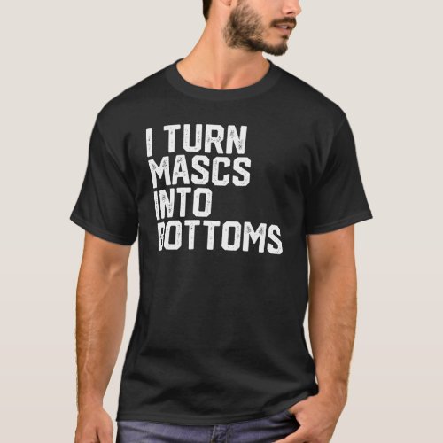 I Turn Mascs Into Bottoms T_Shirt