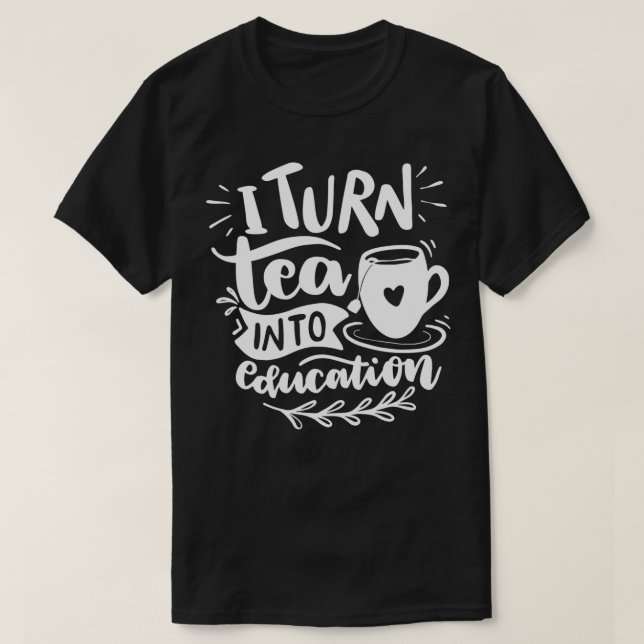 I Turn Tea Into Education Funny Tea Quotes 1 T-Shirt (Design Front)