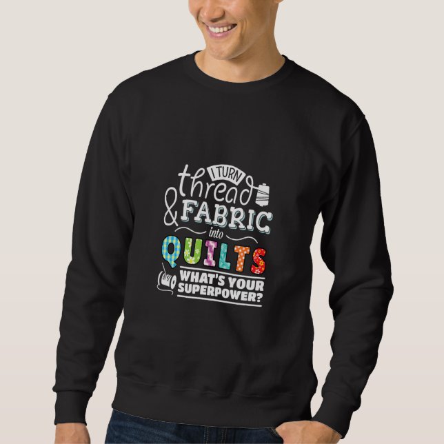 I Turn Thread & Fabric Into Quilts Best Quilter Sweatshirt (Front)