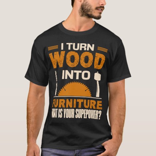 I Turn Wood into Furniture Superpower Unisex Woodw T_Shirt